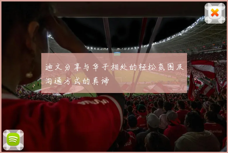 迪文分享与华子相处的轻松氛围及沟通方式的真谛
