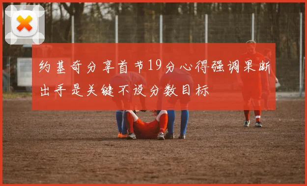 约基奇分享首节19分心得强调果断出手是关键不设分数目标
