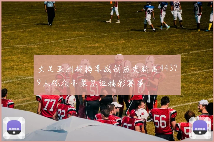 女足亚洲杯揭幕战创历史新高44379人观众齐聚见证精彩赛事