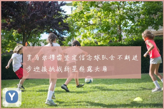 贾马尔穆雷坚定信念球队会不断进步迎接挑战新星崭露头角