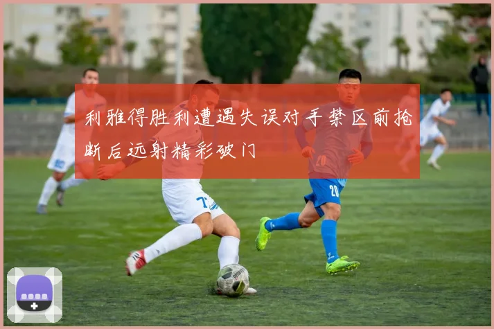 利雅得胜利遭遇失误对手禁区前抢断后远射精彩破门