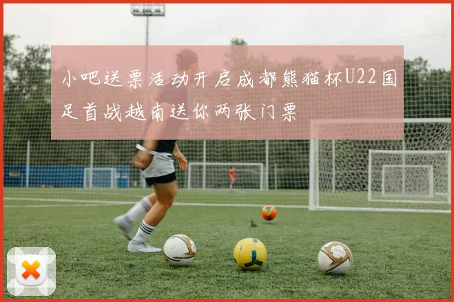小吧送票活动开启成都熊猫杯U22国足首战越南送你两张门票
