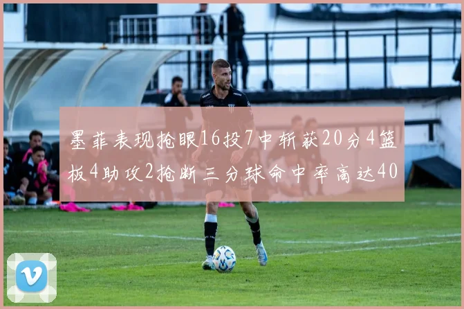 墨菲表现抢眼16投7中斩获20分4篮板4助攻2抢断三分球命中率高达40