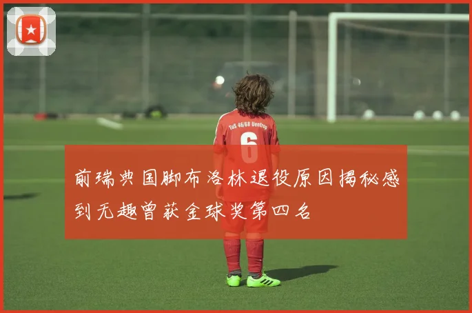 前瑞典国脚布洛林退役原因揭秘感到无趣曾获金球奖第四名