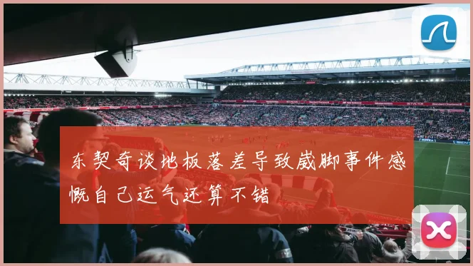 东契奇谈地板落差导致崴脚事件感慨自己运气还算不错