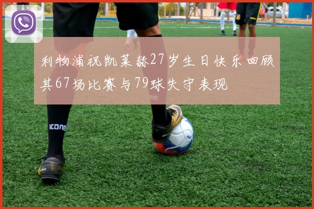 利物浦祝凯莱赫27岁生日快乐回顾其67场比赛与79球失守表现