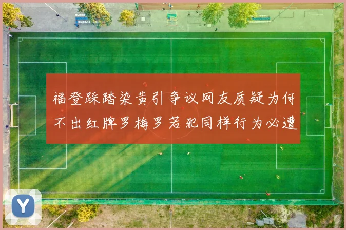 福登踩踏染黄引争议网友质疑为何不出红牌罗梅罗若犯同样行为必遭重罚